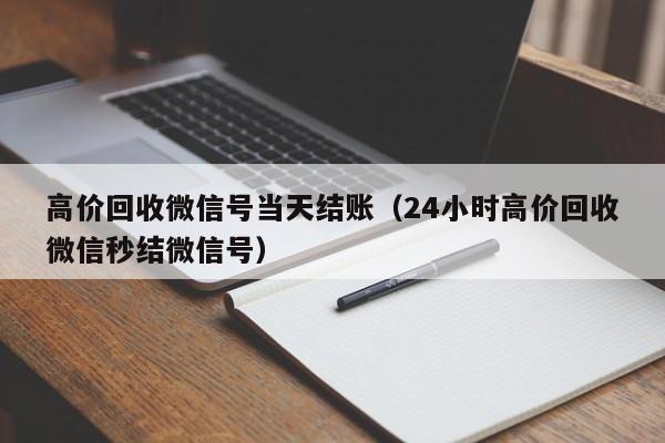 高价回收微信号当天结账（24小时高价回收微信秒结微信号）