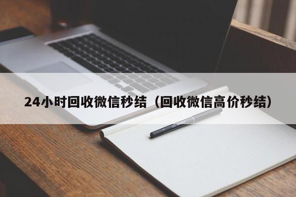 24小时回收微信秒结（回收微信高价秒结）