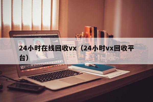 24小时在线回收vx（24小时vx回收平台）