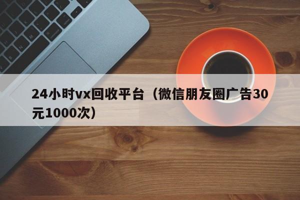 24小时vx回收平台（微信朋友圈广告30元1000次）