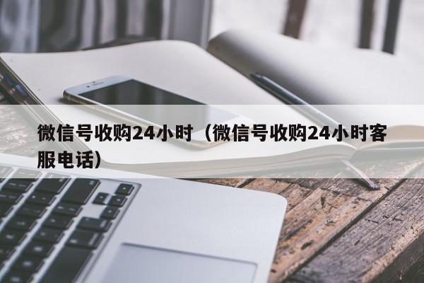 微信号收购24小时（微信号收购24小时客服电话）