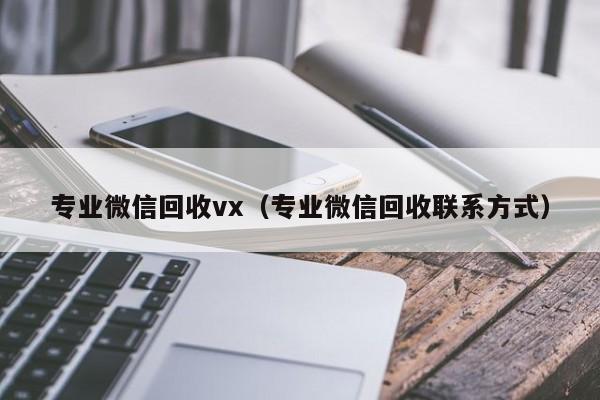 专业微信回收vx（专业微信回收联系方式）