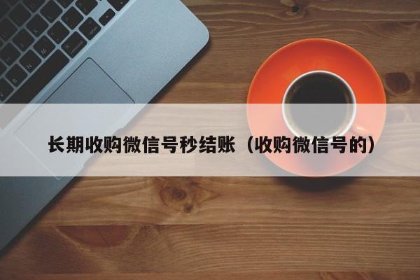 长期收购微信号秒结账（收购微信号的）