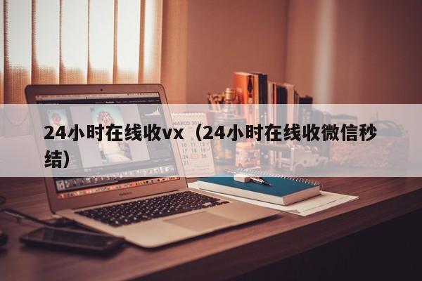 24小时在线收vx（24小时在线收微信秒结）