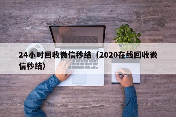 24小时回收微信秒结（2020在线回收微信秒结）