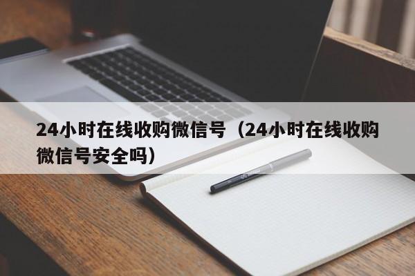 24小时在线收购微信号（24小时在线收购微信号安全吗）