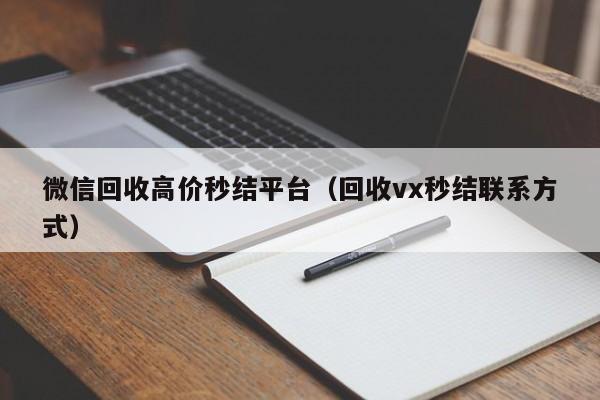 微信回收高价秒结平台（回收vx秒结联系方式）