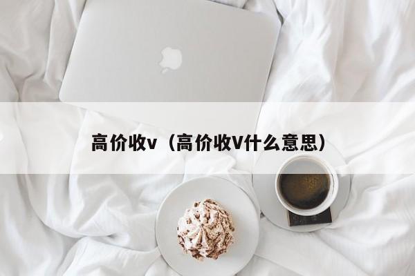 高价收v（高价收V什么意思）