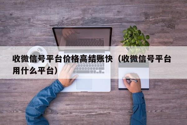 收微信号平台价格高结账快（收微信号平台 用什么平台）