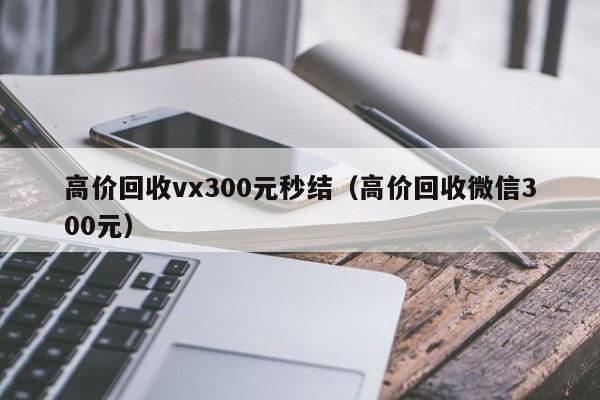 高价回收vx300元秒结（高价回收微信300元）