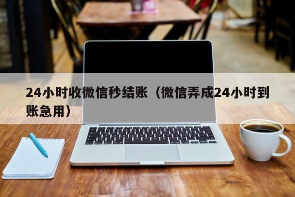 24小时收微信秒结账（微信弄成24小时到账急用）