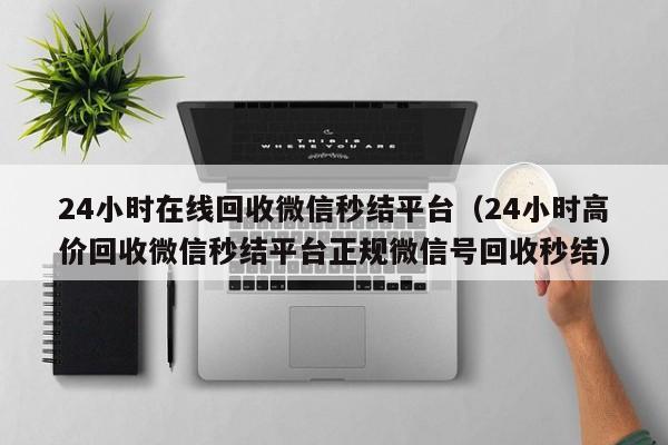 24小时在线回收微信秒结平台（24小时高价回收微信秒结平台正规微信号回收秒结）