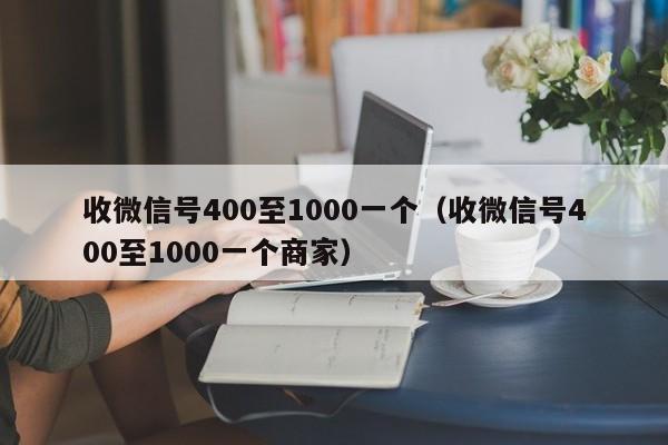 收微信号400至1000一个（收微信号400至1000一个商家）