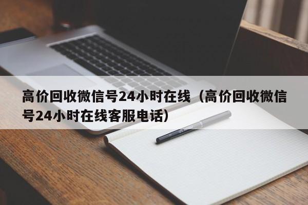 高价回收微信号24小时在线（高价回收微信号24小时在线客服电话）