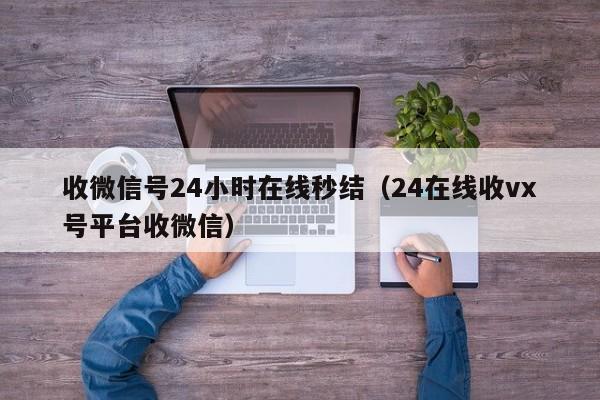 收微信号24小时在线秒结（24在线收vx号平台收微信）