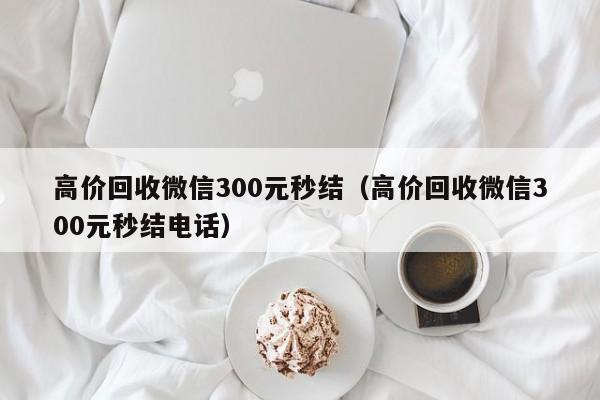 高价回收微信300元秒结（高价回收微信300元秒结电话）