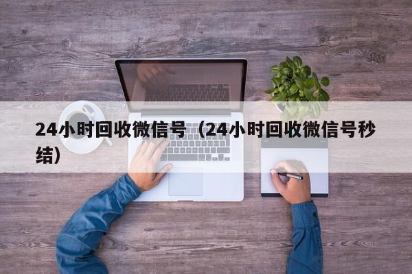 24小时回收微信号（24小时回收微信号秒结）