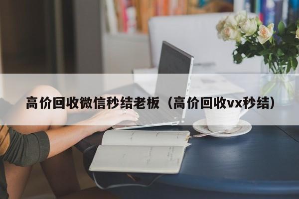 高价回收微信秒结老板（高价回收vx秒结）