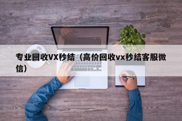 专业回收VX秒结（高价回收vx秒结客服微信）