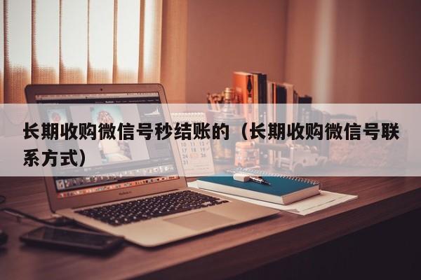 长期收购微信号秒结账的（长期收购微信号联系方式）