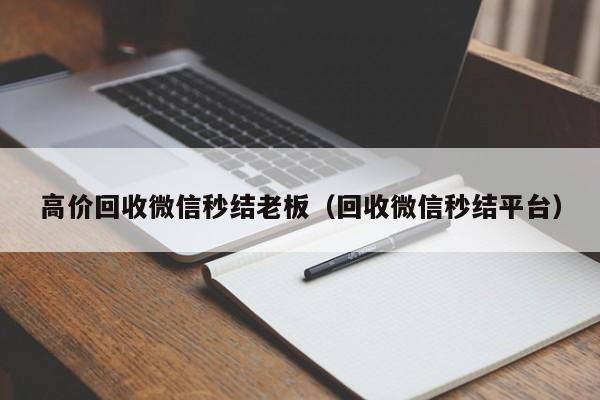 高价回收微信秒结老板（回收微信秒结平台）