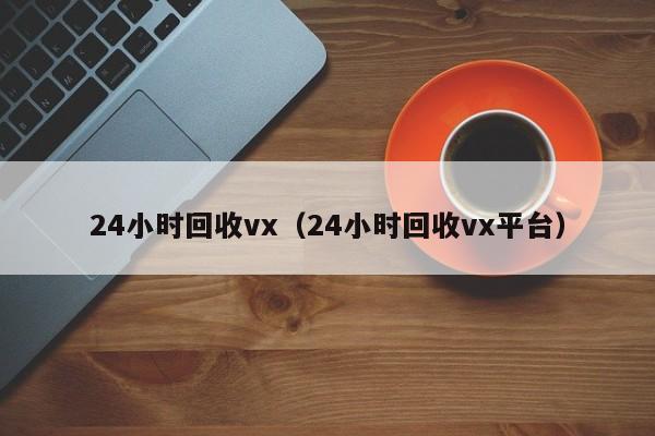 24小时回收vx（24小时回收vx平台）