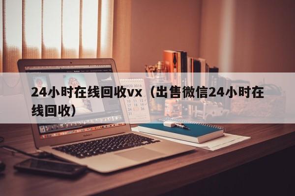 24小时在线回收vx（出售微信24小时在线回收）