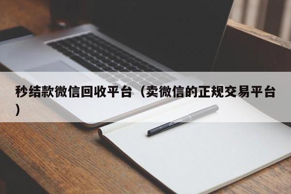 秒结款微信回收平台（卖微信的正规交易平台）