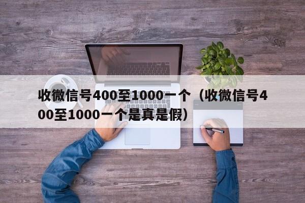 收微信号400至1000一个（收微信号400至1000一个是真是假）