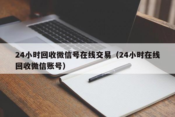 24小时回收微信号在线交易（24小时在线回收微信账号）