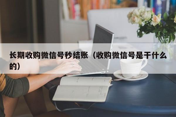 长期收购微信号秒结账（收购微信号是干什么的）