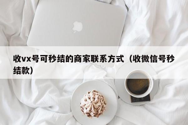 收vx号可秒结的商家联系方式（收微信号秒结款）