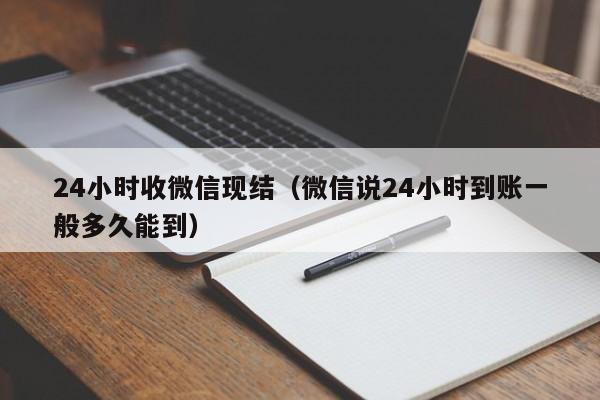 24小时收微信现结（微信说24小时到账一般多久能到）