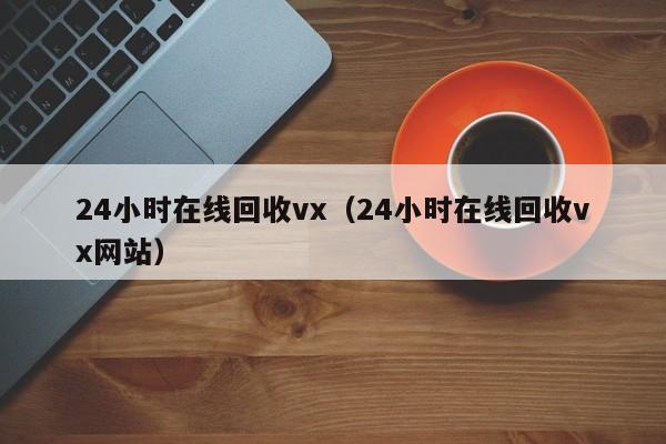 24小时在线回收vx（24小时在线回收vx网站）