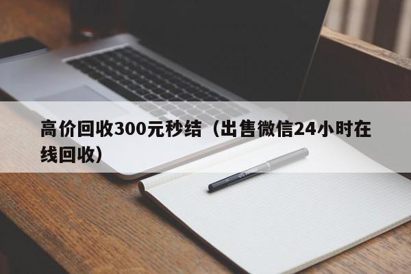 高价回收300元秒结（出售微信24小时在线回收）