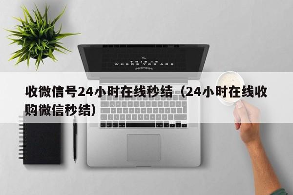 收微信号24小时在线秒结（24小时在线收购微信秒结）