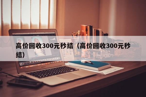 高价回收300元秒结（高价回收300元秒结）