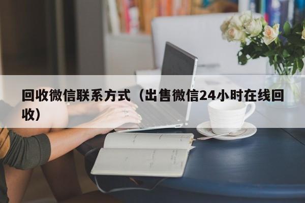 回收微信联系方式（出售微信24小时在线回收）