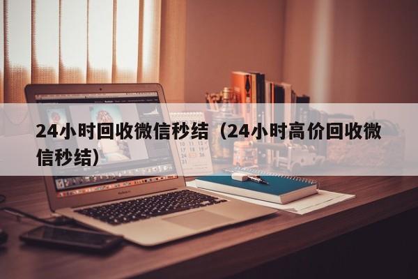 24小时回收微信秒结（24小时高价回收微信秒结）