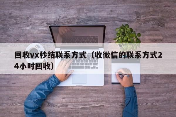 回收vx秒结联系方式（收微信的联系方式24小时回收）