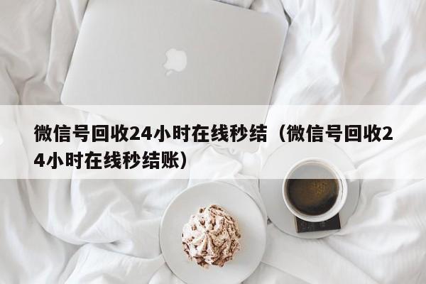 微信号回收24小时在线秒结（微信号回收24小时在线秒结账）