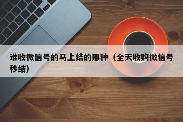 谁收微信号的马上结的那种（全天收购微信号秒结）