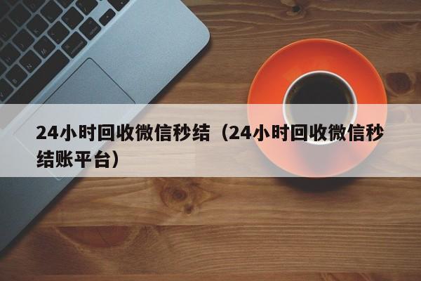 24小时回收微信秒结（24小时回收微信秒结账平台）