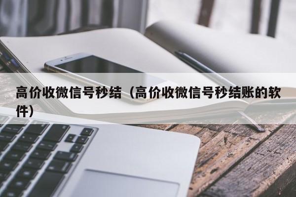 高价收微信号秒结（高价收微信号秒结账的软件）