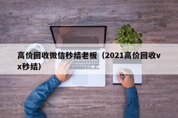 高价回收微信秒结老板（2021高价回收vx秒结）