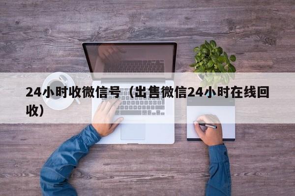 24小时收微信号（出售微信24小时在线回收）