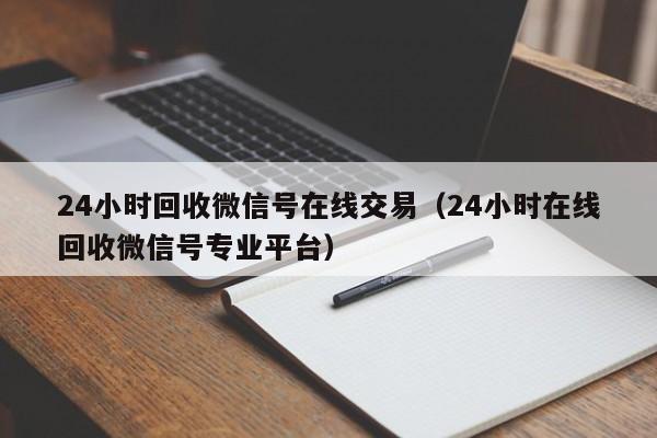 24小时回收微信号在线交易（24小时在线回收微信号专业平台）