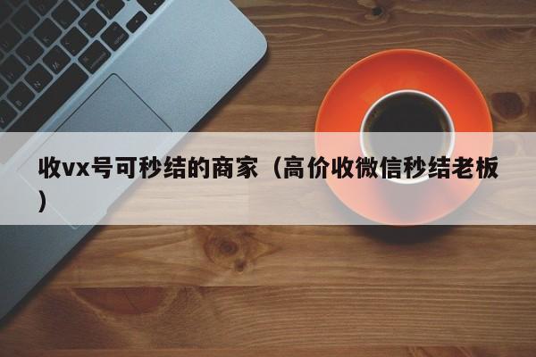 收vx号可秒结的商家（高价收微信秒结老板）