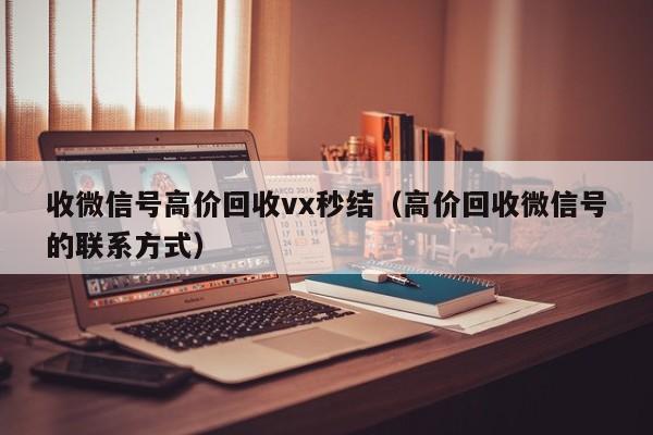 收微信号高价回收vx秒结（高价回收微信号的联系方式）