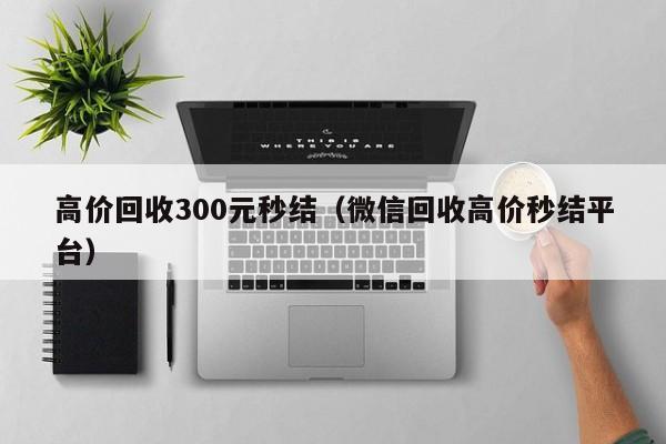 高价回收300元秒结（微信回收高价秒结平台）